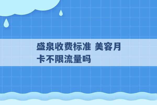 盛泉收费标准 美容月卡不限流量吗 -第1张图片-电信联通移动号卡网