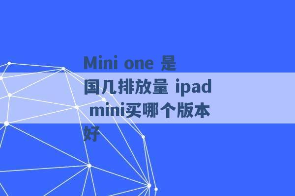 Mini one 是国几排放量 ipad mini买哪个版本好 -第1张图片-电信联通移动号卡网