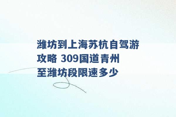 潍坊到上海苏杭自驾游攻略 309国道青州至潍坊段限速多少 -第1张图片-电信联通移动号卡网