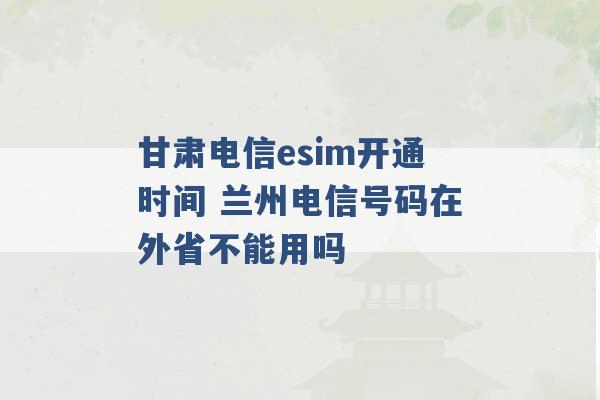 甘肃电信esim开通时间 兰州电信号码在外省不能用吗 -第1张图片-电信联通移动号卡网