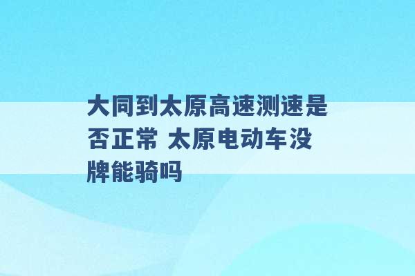 大同到太原高速测速是否正常 太原电动车没牌能骑吗 -第1张图片-电信联通移动号卡网