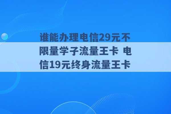 谁能办理电信29元不限量学子流量王卡 电信19元终身流量王卡 -第1张图片-电信联通移动号卡网