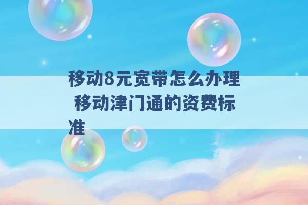 移动8元宽带怎么办理 移动津门通的资费标准 -第1张图片-电信联通移动号卡网