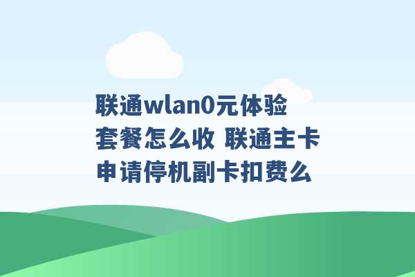 联通wlan0元体验套餐怎么收 联通主卡申请停机副卡扣费么 -第1张图片-电信联通移动号卡网