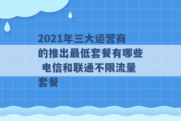 2021年三大运营商的推出最低套餐有哪些 电信和联通不限流量套餐 -第1张图片-电信联通移动号卡网