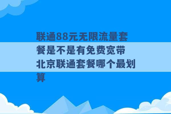 联通88元无限流量套餐是不是有免费宽带 北京联通套餐哪个最划算 -第1张图片-电信联通移动号卡网