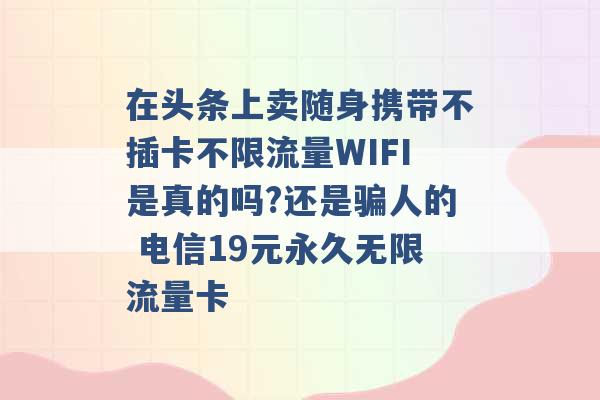 在头条上卖随身携带不插卡不限流量WIFI是真的吗?还是骗人的 电信19元永久无限流量卡 -第1张图片-电信联通移动号卡网