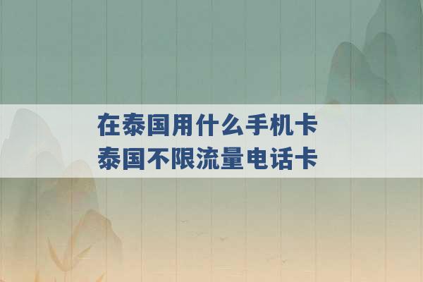 在泰国用什么手机卡 泰国不限流量电话卡 -第1张图片-电信联通移动号卡网