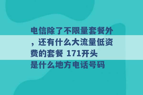 电信除了不限量套餐外，还有什么大流量低资费的套餐 171开头是什么地方电话号码 -第1张图片-电信联通移动号卡网