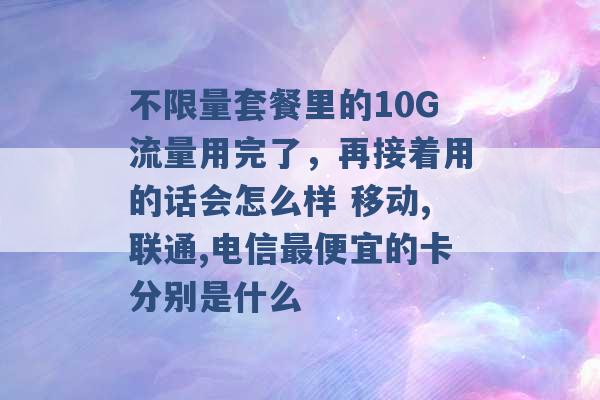 不限量套餐里的10G流量用完了，再接着用的话会怎么样 移动,联通,电信最便宜的卡分别是什么 -第1张图片-电信联通移动号卡网