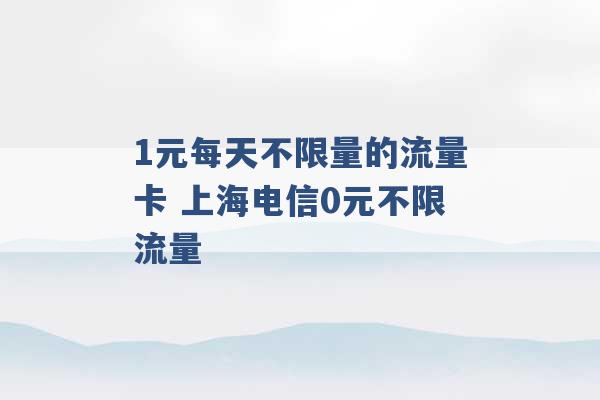 1元每天不限量的流量卡 上海电信0元不限流量 -第1张图片-电信联通移动号卡网