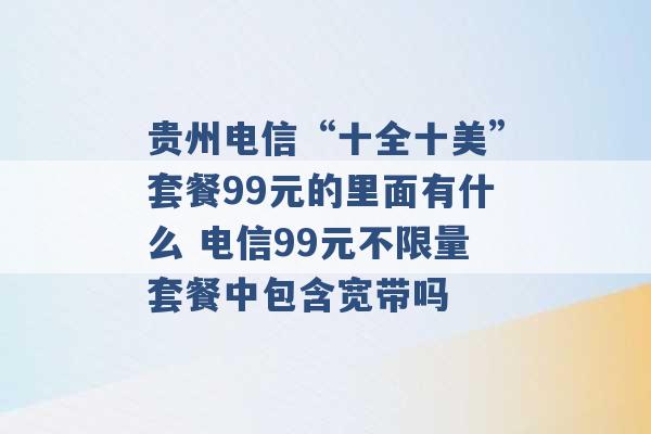 贵州电信“十全十美”套餐99元的里面有什么 电信99元不限量套餐中包含宽带吗 -第1张图片-电信联通移动号卡网