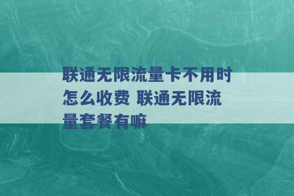 联通无限流量卡不用时怎么收费 联通无限流量套餐有嘛 -第1张图片-电信联通移动号卡网