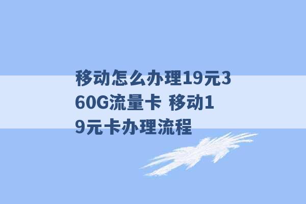 移动怎么办理19元360G流量卡 移动19元卡办理流程 -第1张图片-电信联通移动号卡网