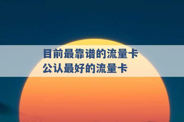 目前最靠谱的流量卡 公认最好的流量卡 -第1张图片-电信联通移动号卡网