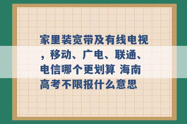 家里装宽带及有线电视，移动、广电、联通、电信哪个更划算 海南高考不限报什么意思 -第1张图片-电信联通移动号卡网