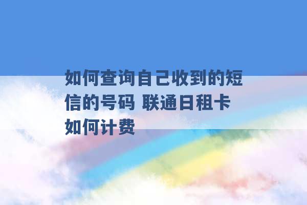 如何查询自己收到的短信的号码 联通日租卡如何计费 -第1张图片-电信联通移动号卡网