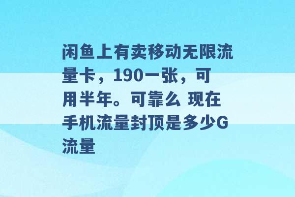 闲鱼上有卖移动无限流量卡，190一张，可用半年。可靠么 现在手机流量封顶是多少G流量 -第1张图片-电信联通移动号卡网