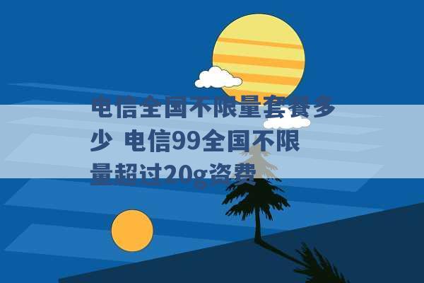 电信全国不限量套餐多少 电信99全国不限量超过20g资费 -第1张图片-电信联通移动号卡网