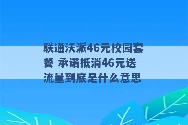 联通沃派46元校园套餐 承诺抵消46元送流量到底是什么意思 -第1张图片-电信联通移动号卡网