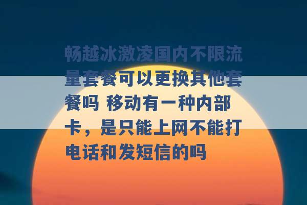 畅越冰激凌国内不限流量套餐可以更换其他套餐吗 移动有一种内部卡，是只能上网不能打电话和发短信的吗 -第1张图片-电信联通移动号卡网