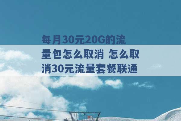 每月30元20G的流量包怎么取消 怎么取消30元流量套餐联通 -第1张图片-电信联通移动号卡网