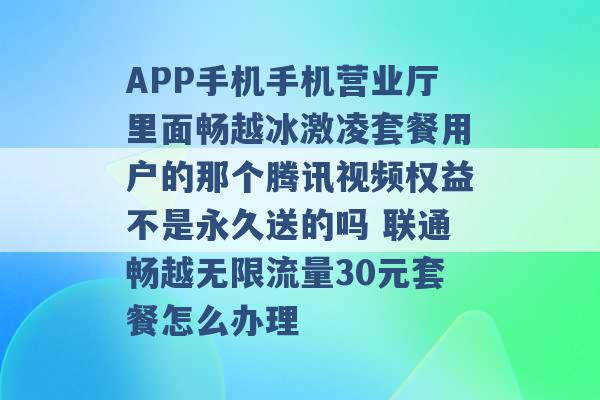 APP手机手机营业厅里面畅越冰激凌套餐用户的那个腾讯视频权益不是永久送的吗 联通畅越无限流量30元套餐怎么办理 -第1张图片-电信联通移动号卡网