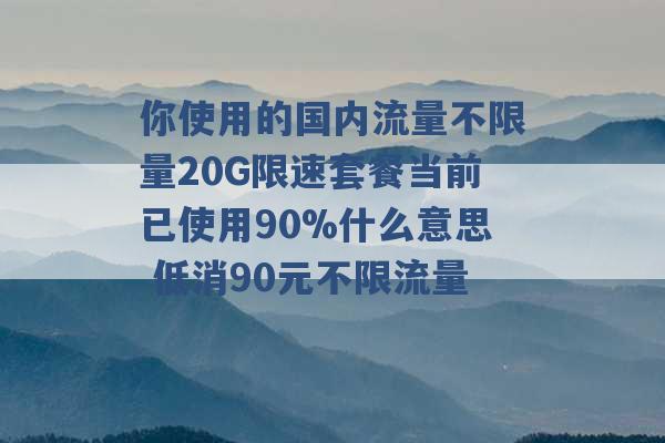 你使用的国内流量不限量20G限速套餐当前已使用90%什么意思 低消90元不限流量 -第1张图片-电信联通移动号卡网