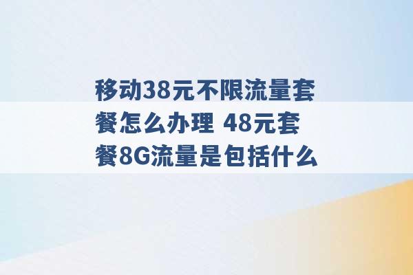 移动38元不限流量套餐怎么办理 48元套餐8G流量是包括什么 -第1张图片-电信联通移动号卡网