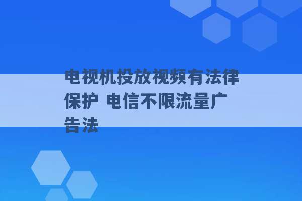 电视机投放视频有法律保护 电信不限流量广告法 -第1张图片-电信联通移动号卡网