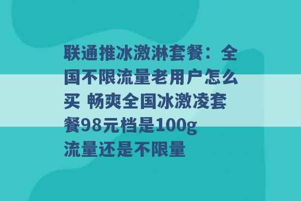 联通推冰激淋套餐：全国不限流量老用户怎么买 畅爽全国冰激凌套餐98元档是100g流量还是不限量 -第1张图片-电信联通移动号卡网