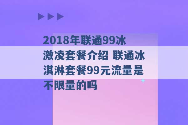 2018年联通99冰激凌套餐介绍 联通冰淇淋套餐99元流量是不限量的吗 -第1张图片-电信联通移动号卡网