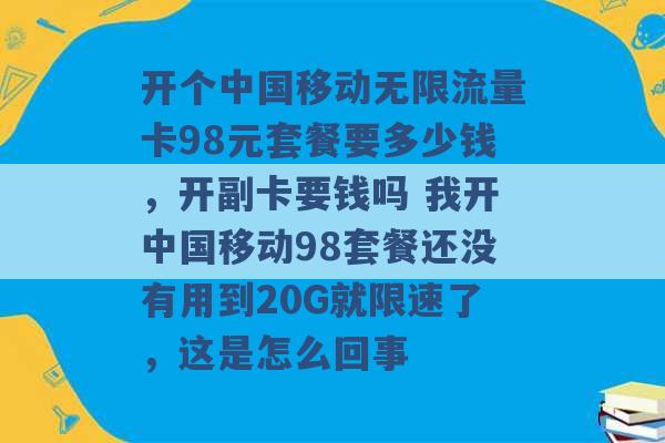 开个中国移动无限流量卡98元套餐要多少钱，开副卡要钱吗 我开中国移动98套餐还没有用到20G就限速了，这是怎么回事 -第1张图片-电信联通移动号卡网