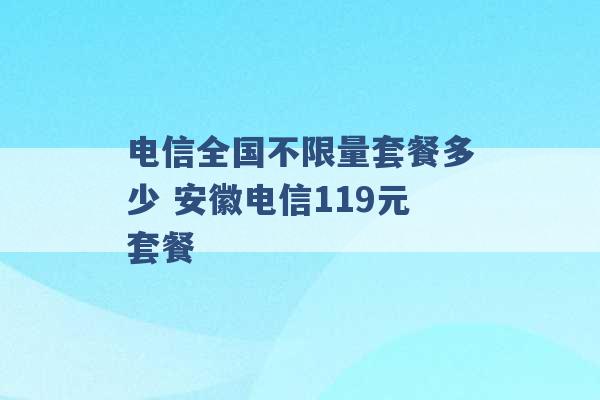 电信全国不限量套餐多少 安徽电信119元套餐 -第1张图片-电信联通移动号卡网