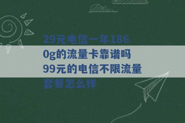 29元电信一年1860g的流量卡靠谱吗 99元的电信不限流量套餐怎么样 -第1张图片-电信联通移动号卡网