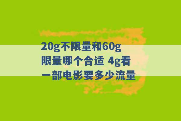 20g不限量和60g限量哪个合适 4g看一部电影要多少流量 -第1张图片-电信联通移动号卡网