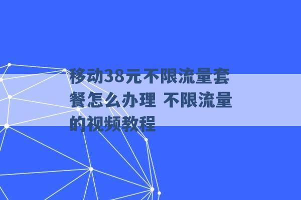 移动38元不限流量套餐怎么办理 不限流量的视频教程 -第1张图片-电信联通移动号卡网