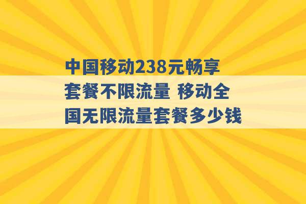 中国移动238元畅享套餐不限流量 移动全国无限流量套餐多少钱 -第1张图片-电信联通移动号卡网