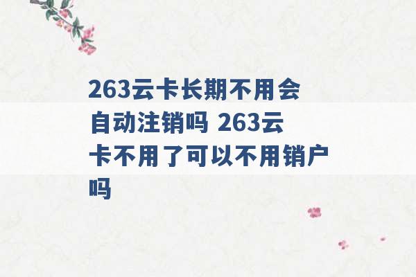 263云卡长期不用会自动注销吗 263云卡不用了可以不用销户吗 -第1张图片-电信联通移动号卡网