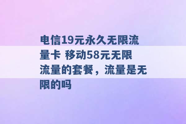 电信19元永久无限流量卡 移动58元无限流量的套餐，流量是无限的吗 -第1张图片-电信联通移动号卡网