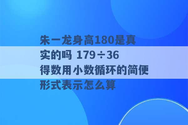 朱一龙身高180是真实的吗 179÷36得数用小数循环的简便形式表示怎么算 -第1张图片-电信联通移动号卡网