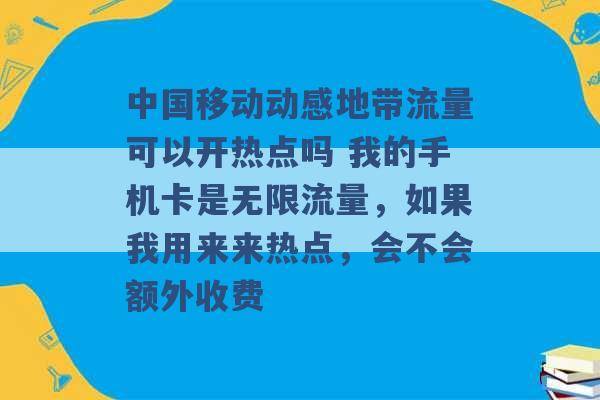 中国移动动感地带流量可以开热点吗 我的手机卡是无限流量，如果我用来来热点，会不会额外收费 -第1张图片-电信联通移动号卡网