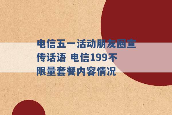 电信五一活动朋友圈宣传话语 电信199不限量套餐内容情况 -第1张图片-电信联通移动号卡网