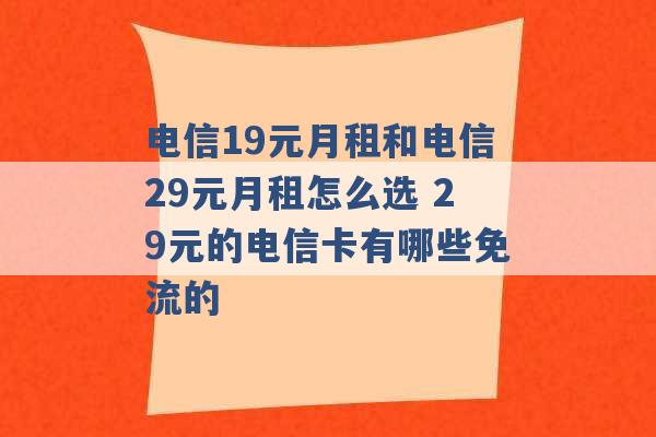 电信19元月租和电信29元月租怎么选 29元的电信卡有哪些免流的 -第1张图片-电信联通移动号卡网