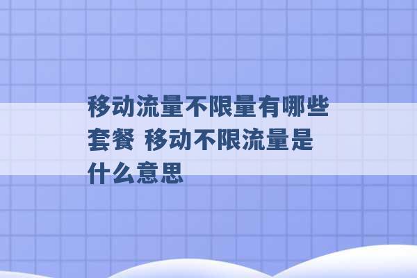 移动流量不限量有哪些套餐 移动不限流量是什么意思 -第1张图片-电信联通移动号卡网