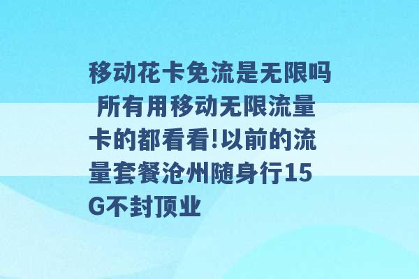 移动花卡免流是无限吗 所有用移动无限流量卡的都看看!以前的流量套餐沧州随身行15G不封顶业 -第1张图片-电信联通移动号卡网