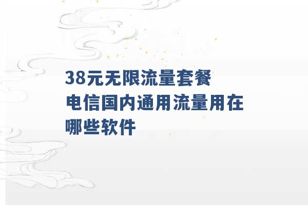 38元无限流量套餐 电信国内通用流量用在哪些软件 -第1张图片-电信联通移动号卡网