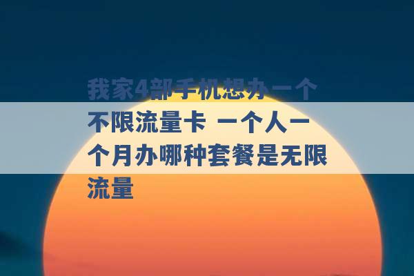 我家4部手机想办一个不限流量卡 一个人一个月办哪种套餐是无限流量 -第1张图片-电信联通移动号卡网