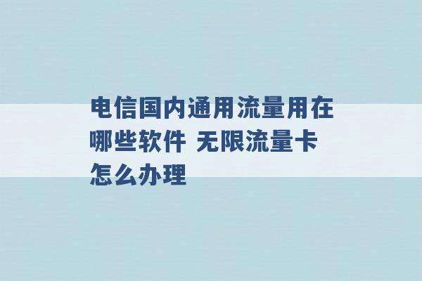 电信国内通用流量用在哪些软件 无限流量卡怎么办理 -第1张图片-电信联通移动号卡网