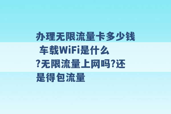 办理无限流量卡多少钱 车载WiFi是什么?无限流量上网吗?还是得包流量 -第1张图片-电信联通移动号卡网